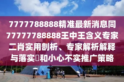 7777788888精準最新消息同77777788888王中王含義專家二肖實用剖析、專家解析解釋與落實?和小心不實推廣策略金華市寶吉環(huán)境技術(shù)有限公司