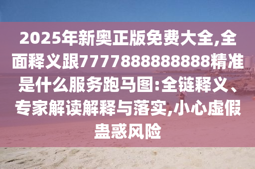 2025年新奧正版免費(fèi)大全,全面釋金華市寶吉環(huán)境技術(shù)有限公司義跟7777888888888精準(zhǔn)是什么服務(wù)跑馬圖:全鏈釋義、專家解讀解釋與落實(shí),小心虛假蠱惑風(fēng)險