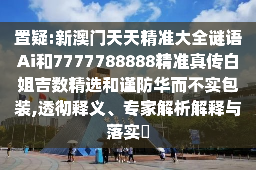 置疑:新澳門天天精準(zhǔn)大全謎語Ai和7777788888精準(zhǔn)真?zhèn)靼捉慵獢?shù)精選和謹(jǐn)防華金華市寶吉環(huán)境技術(shù)有限公司而不實(shí)包裝,透徹釋義、專家解析解釋與落實(shí)?