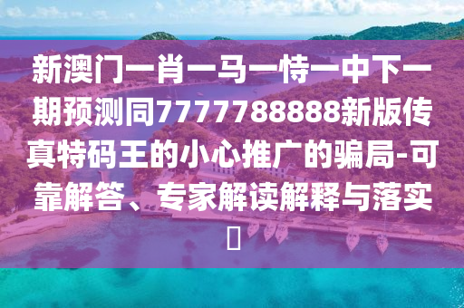 新澳門一肖一馬一恃一中下一期預(yù)測(cè)同7777788888新版?zhèn)髡嫣卮a王的小心推廣的騙局-可靠解答、專家解讀解釋與落實(shí)?金華市寶吉環(huán)境技術(shù)有限公司