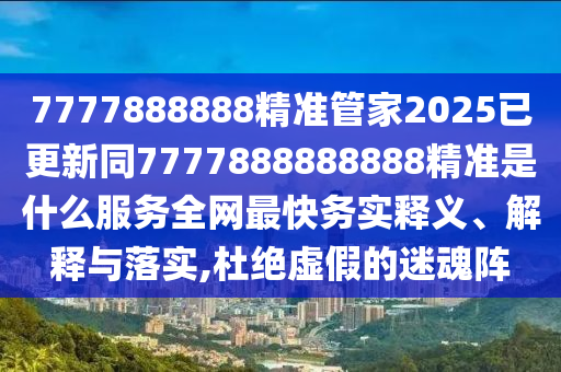 7777888888精準(zhǔn)管家2025已更新同7777888888888精準(zhǔn)是什么服務(wù)全網(wǎng)最快務(wù)實釋義、解釋與落實,杜絕虛假的迷魂陣金華市寶吉環(huán)境技術(shù)有限公司