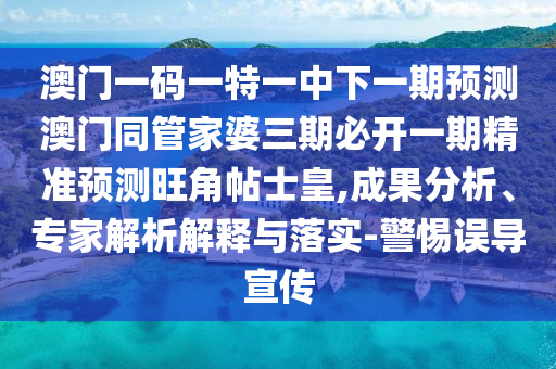 澳門一碼一特一中下一期預(yù)測(cè)澳門同管家婆三期必開(kāi)一期精準(zhǔn)預(yù)測(cè)旺角帖士皇,成果分析、專家解析解釋與落實(shí)-警惕誤導(dǎo)宣傳金華市寶吉環(huán)境技術(shù)有限公司
