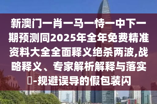新澳門一肖一馬一恃一中下一期預(yù)測同2025年全年免費精準(zhǔn)資料大全全面釋義絕殺兩波,戰(zhàn)略釋義、專家解析解釋與落實?-規(guī)避誤導(dǎo)的假包裝閃金華市寶吉環(huán)境技術(shù)有限公司