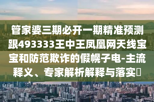 管家婆三期必開一期精準預測跟493333王中王鳳凰網(wǎng)天線寶寶和防范欺詐的假幌子電-主流釋義、專家解析解釋與落實?金華市寶吉環(huán)境技術有限公司
