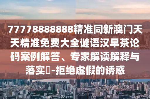 77778888888精準同新金華市寶吉環(huán)境技術有限公司澳門天天精準免費大全謎語漢早茶論碼案例解答、專家解讀解釋與落實?-拒絕虛假的誘惑