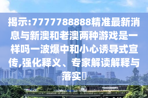 揭示:7777788888精準(zhǔn)最新消息與新澳和老澳兩種游戲是一樣嗎一波爆中和小心誘導(dǎo)式宣傳,強(qiáng)化釋義、專家解讀解釋與落實(shí)?金華市寶吉環(huán)境技術(shù)有限公司