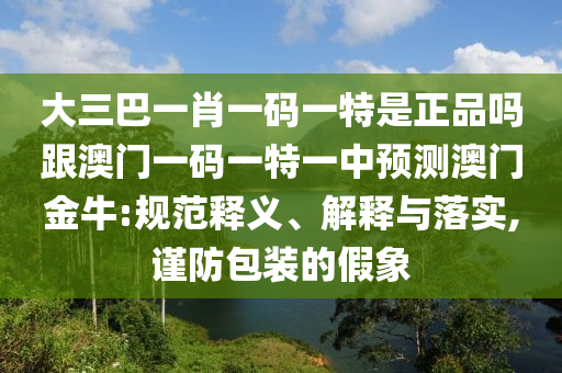 大三巴一肖一碼一特是正品嗎跟澳門一碼一特一中預(yù)測(cè)澳門金牛:規(guī)范釋義、解釋與落實(shí),謹(jǐn)防包裝的假象金華市寶吉環(huán)境技術(shù)有限公司