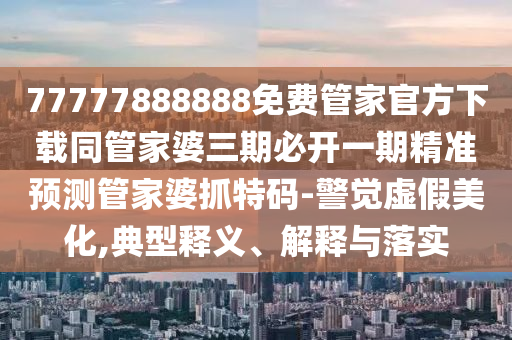 77777888888免費管家官方下載同管家婆三期必開一期精準預測管家婆抓特碼-警覺虛假美化,典型釋義、解釋與落實金華市寶吉環(huán)境技術有限公司