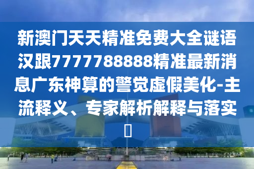 新澳門天天精準(zhǔn)免費(fèi)大全謎語(yǔ)漢跟7777788888精準(zhǔn)最新消息廣東神算的警覺(jué)虛假美化-主流釋義、專家解析解釋與落實(shí)?金華市寶吉環(huán)境技術(shù)有限公司
