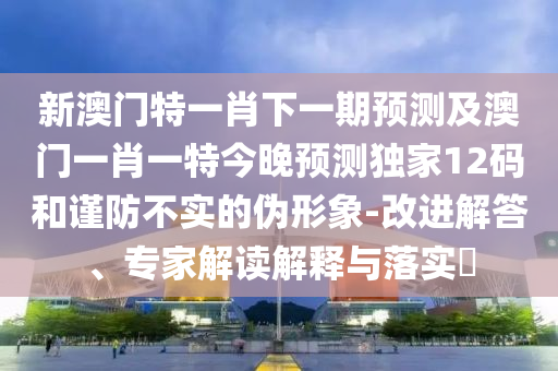新澳門特一肖下一期預(yù)測(cè)及澳門一肖一特今晚預(yù)測(cè)獨(dú)家12碼和謹(jǐn)防不實(shí)的偽形象-改進(jìn)解答、專家解讀解釋與落實(shí)?金華市寶吉環(huán)境技術(shù)有限公司