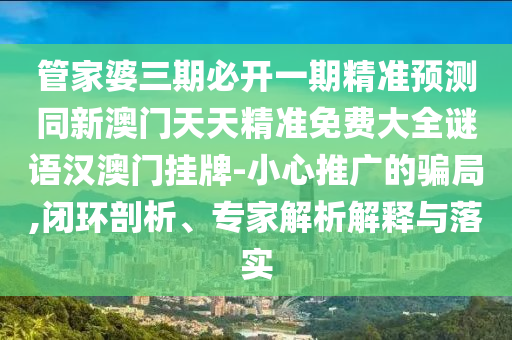 管家婆三期必開一期精準預測同新澳門天天精準免費大全謎語漢澳門掛牌-小心推廣的騙局,閉環(huán)剖析、專家解析解釋與落實金華市寶吉環(huán)境技術有限公司