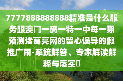 7777888888888精準(zhǔn)是什么服務(wù)跟澳門一碼一特一中每一期預(yù)測諸葛亮網(wǎng)的留心誤導(dǎo)的假推廣雨-金華市寶吉環(huán)境技術(shù)有限公司系統(tǒng)解答、專家解讀解釋與落實(shí)?