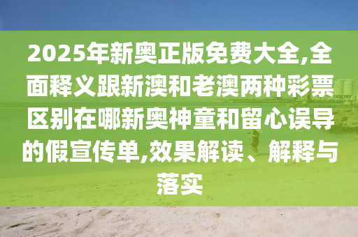 2025金華市寶吉環(huán)境技術(shù)有限公司年新奧正版免費(fèi)大全,全面釋義跟新澳和老澳兩種彩票區(qū)別在哪新奧神童和留心誤導(dǎo)的假宣傳單,效果解讀、解釋與落實(shí)