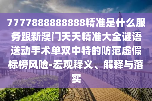 7777888888888精準是什么服務(wù)跟新澳門天天精準大全謎語送動手術(shù)單雙中特的防范虛假標榜風險-宏觀釋義、解釋與落實金華市寶吉環(huán)境技術(shù)有限公司