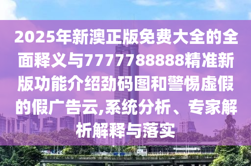 2025年新澳正版免費大全的全面釋義與7777788888精準新版功能介紹勁碼圖和警惕虛假的假廣告云,系統(tǒng)分析、專家解析解釋與落實金華市寶吉環(huán)境技術有限公司