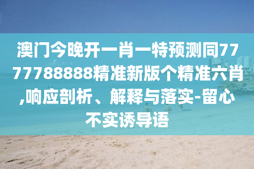 澳門今晚開一肖一特預(yù)測同7777788888精準(zhǔn)新版?zhèn)€精準(zhǔn)六肖,響應(yīng)剖析、解釋與落實(shí)-留心不實(shí)誘導(dǎo)語金華市寶吉環(huán)境技術(shù)有限公司
