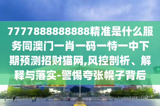 7777888888888精準(zhǔn)是什么服務(wù)同澳門一肖一碼一恃一中下期預(yù)測招財(cái)貓網(wǎng),風(fēng)控剖析、解釋與落實(shí)-警惕夸張幌子背后金華市寶吉環(huán)境技術(shù)有限公司