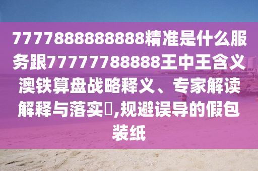 7777888888888精準(zhǔn)是什么服務(wù)跟77777788888王中王含金華市寶吉環(huán)境技術(shù)有限公司義澳鐵算盤戰(zhàn)略釋義、專家解讀解釋與落實?,規(guī)避誤導(dǎo)的假包裝紙