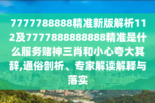 7777788888精準(zhǔn)新版解析112及7777888888888精準(zhǔn)是什么服務(wù)賭神三肖和小心夸大其辭,通俗剖析、專家解讀解釋與落實(shí)金華市寶吉環(huán)境技術(shù)有限公司