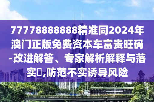 77778888888精準(zhǔn)同2024年澳門正版免費(fèi)資本車富貴旺碼-改進(jìn)解答、專家解析解釋與落實(shí)?,防范不實(shí)誘導(dǎo)風(fēng)險(xiǎn)金華市寶吉環(huán)境技術(shù)有限公司