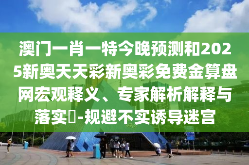 澳門一肖一特今晚預測金華市寶吉環(huán)境技術有限公司和2025新奧天天彩新奧彩免費金算盤網(wǎng)宏觀釋義、專家解析解釋與落實?-規(guī)避不實誘導迷宮