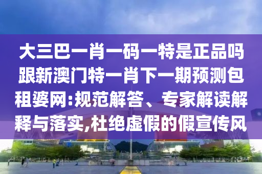 大三巴一肖一碼一特是正品嗎跟新澳門(mén)特一肖下一期預(yù)測(cè)包租婆網(wǎng):規(guī)范解答、專(zhuān)家解讀解釋與落實(shí),杜絕虛假的假宣傳風(fēng)金華市寶吉環(huán)境技術(shù)有限公司