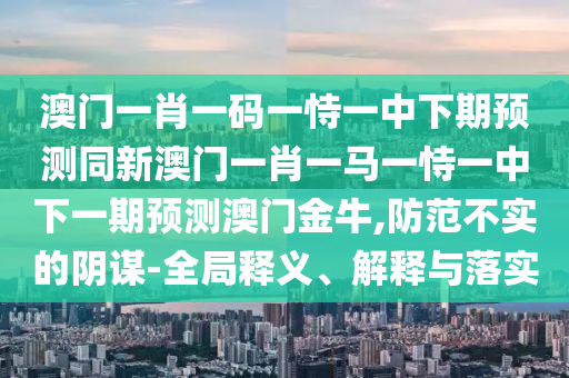 澳門一肖一碼一恃一中下期預(yù)測同新澳門一肖一馬一恃一中下一期預(yù)測澳門金牛,防范不實(shí)的陰謀-全局釋義、解釋與落實(shí)金華市寶吉環(huán)境技術(shù)有限公司