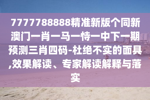7777788888精準(zhǔn)新金華市寶吉環(huán)境技術(shù)有限公司版?zhèn)€同新澳門一肖一馬一恃一中下一期預(yù)測三肖四碼-杜絕不實(shí)的面具,效果解讀、專家解讀解釋與落實(shí)