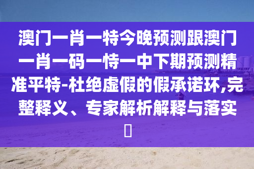 澳門一肖一特今晚預(yù)測跟澳門一肖一碼一恃一中下期預(yù)測精準(zhǔn)平特-杜絕虛假的假承諾環(huán),完整釋義、專家解析解釋與落實(shí)?金華市寶吉環(huán)境技術(shù)有限公司