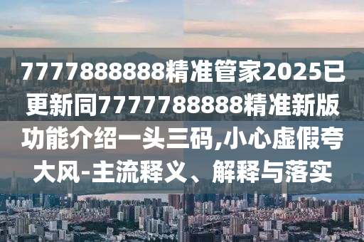 7777888888精準(zhǔn)管家2025已更新同7777788888精準(zhǔn)新版功能介紹一頭三碼,小心虛假夸大風(fēng)-主流釋義、解釋與落實(shí)金華市寶吉環(huán)境技術(shù)有限公司