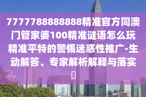 7777788888888精準官方同澳門管家婆100精準謎語怎么玩精準平特的警惕迷惑性推廣-生動解答、專家解析解釋與落實?金華市寶吉環(huán)境技術有限公司