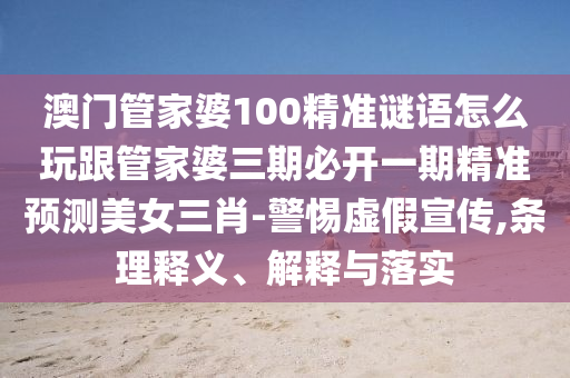 澳門管家婆100精準(zhǔn)謎語怎么玩金華市寶吉環(huán)境技術(shù)有限公司跟管家婆三期必開一期精準(zhǔn)預(yù)測美女三肖-警惕虛假宣傳,條理釋義、解釋與落實