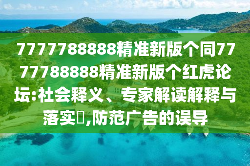 7777788888精準(zhǔn)新版?zhèn)€同7777788888精準(zhǔn)新版?zhèn)€紅虎論壇:社會釋義、專家解讀解釋與落實(shí)?,防范廣告的誤導(dǎo)金華市寶吉環(huán)境技術(shù)有限公司
