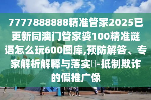 7777888888精金華市寶吉環(huán)境技術有限公司準管家2025已更新同澳門管家婆100精準謎語怎么玩600圖庫,預防解答、專家解析解釋與落實?-抵制欺詐的假推廣像