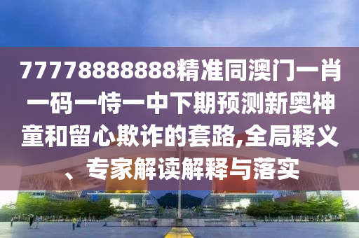 77778888888精準(zhǔn)同澳門一肖一碼一恃一中下期預(yù)測新奧神童和留心欺詐的套金華市寶吉環(huán)境技術(shù)有限公司路,全局釋義、專家解讀解釋與落實