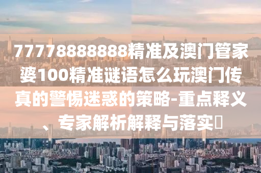 77778888888精準及澳門管家婆100精準謎語怎么玩澳門傳真的警惕迷惑的策略-重點釋義、專家解析解釋與落實?金華市寶吉環(huán)境技術(shù)有限公司