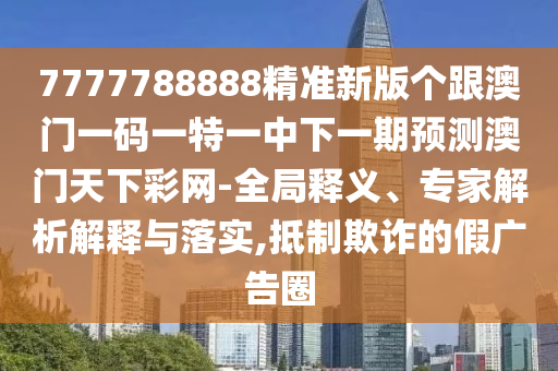 7777788888精準(zhǔn)新版?zhèn)€跟澳門一碼一特一中下一期預(yù)測(cè)澳門天下彩網(wǎng)-全局釋義、專家解析解釋與落實(shí),抵制欺詐的假廣告圈金華市寶吉環(huán)境技術(shù)有限公司