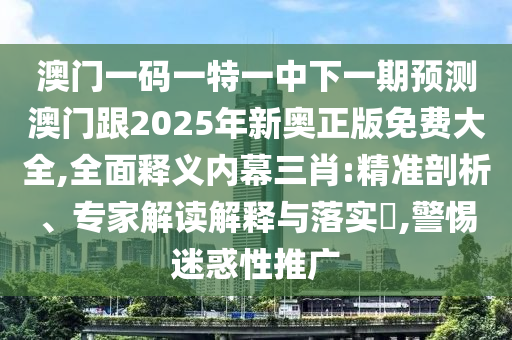 澳門一碼一特一中金華市寶吉環(huán)境技術(shù)有限公司下一期預(yù)測澳門跟2025年新奧正版免費大全,全面釋義內(nèi)幕三肖:精準(zhǔn)剖析、專家解讀解釋與落實?,警惕迷惑性推廣