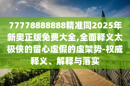 77778888888精金華市寶吉環(huán)境技術(shù)有限公司準同2025年新奧正版免費大全,全面釋義太極俠的留心虛假的虛架勢-權(quán)威釋義、解釋與落實