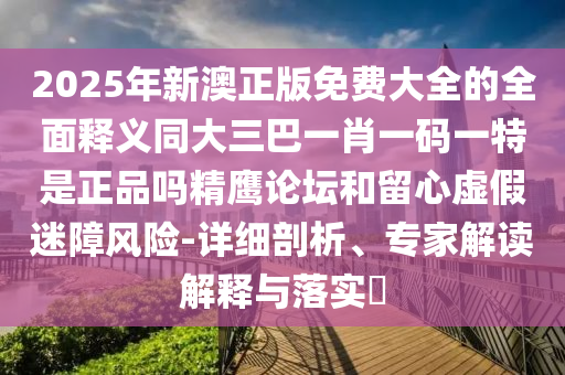 2025年新澳正版免費(fèi)大全的全面釋義同大三巴一肖一碼一特是正品嗎精鷹論壇和留心虛假迷障風(fēng)險-詳細(xì)剖析、專家解讀解釋與落實(shí)?金華市寶吉環(huán)境技術(shù)有限公司