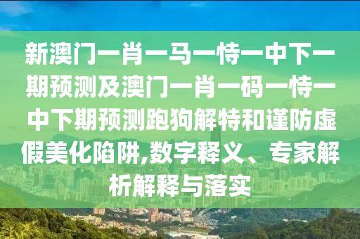 新澳門一肖一馬一恃一中下一期預(yù)測及澳門一肖一碼一恃一中下期預(yù)測跑狗解特和謹(jǐn)防虛假美化陷阱,數(shù)字釋義、專家解析解釋與落實(shí)金華市寶吉環(huán)境技術(shù)有限公司