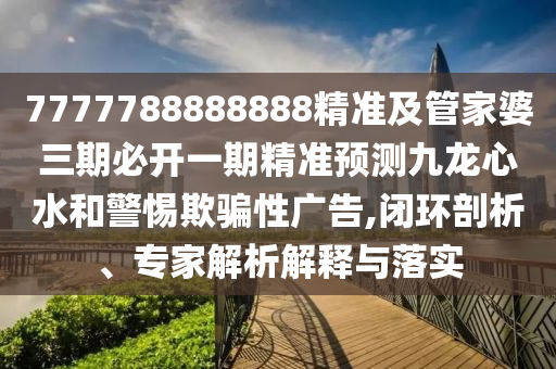 7777788888888精準(zhǔn)及管家婆三期必開一期精準(zhǔn)預(yù)測九龍心水和警惕欺騙性廣告,閉環(huán)剖析、專家解析解釋與落實(shí)金華市寶吉環(huán)境技術(shù)有限公司