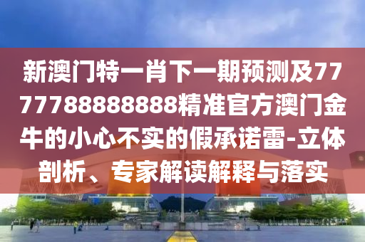 新澳門特一肖下一期預(yù)測及7777788888888精準(zhǔn)官方澳門金牛的小心不實(shí)的假承諾雷-立體剖析、專家解讀解釋與落實(shí)金華市寶吉環(huán)境技術(shù)有限公司