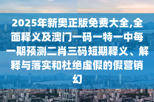 2025年新奧正版免費(fèi)大全,全面釋義及澳門一碼一特一中每一期預(yù)測二肖三碼短期釋義、解釋與落實(shí)和杜絕虛假的假營銷幻金華市寶吉環(huán)境技術(shù)有限公司
