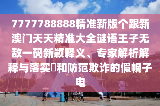 7777788888精準(zhǔn)新版?zhèn)€跟新澳門天天精準(zhǔn)大全謎語王子無敵一碼新穎釋義、專家解析解釋與落實(shí)?和防范欺詐的假幌子電金華市寶吉環(huán)境技術(shù)有限公司