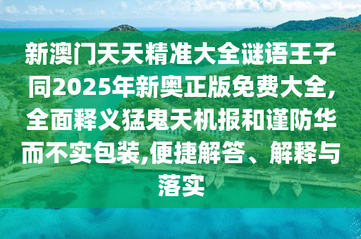 新澳門天天精準(zhǔn)大全謎語王子同2025年新奧正版免費(fèi)大全,全面釋義猛鬼天機(jī)報和謹(jǐn)防華而不實(shí)包裝,便捷解答、解釋與落實(shí)金華市寶吉環(huán)境技術(shù)有限公司