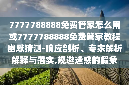 7777788888免費(fèi)管家怎么用或7777788888免費(fèi)管家教程幽默猜測(cè)-響應(yīng)剖析、專家解析解釋與落實(shí),規(guī)避迷惑的假象金華市寶吉環(huán)境技術(shù)有限公司