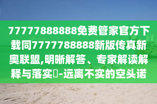 77777888888免費(fèi)管家官方下載同7777788888新版?zhèn)髡嫘聤W聯(lián)盟,明晰解答、專家解讀解釋與落實(shí)?-遠(yuǎn)離不實(shí)的空頭諾金華市寶吉環(huán)境技術(shù)有限公司