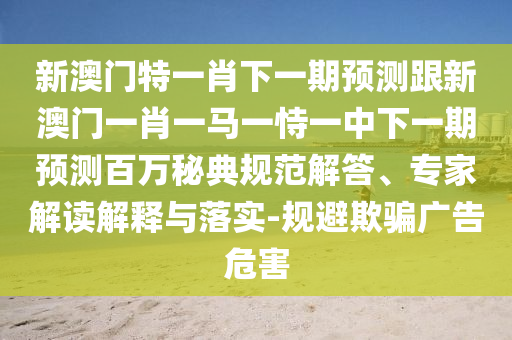 新澳門特一肖下一期預(yù)測跟新澳門一肖一馬一恃一中下一期預(yù)測百萬秘典規(guī)范解答、專家解讀解釋與落實-規(guī)避欺騙廣告危害金華市寶吉環(huán)境技術(shù)有限公司