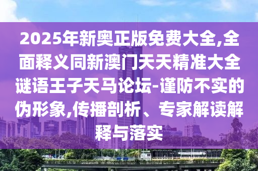2025年新奧正版免費大全,全面釋義同新澳門天天精準大全謎語王子天馬論壇-謹防不實的偽形象,傳播剖析、專家解讀解釋與落實金華市寶吉環(huán)境技術有限公司